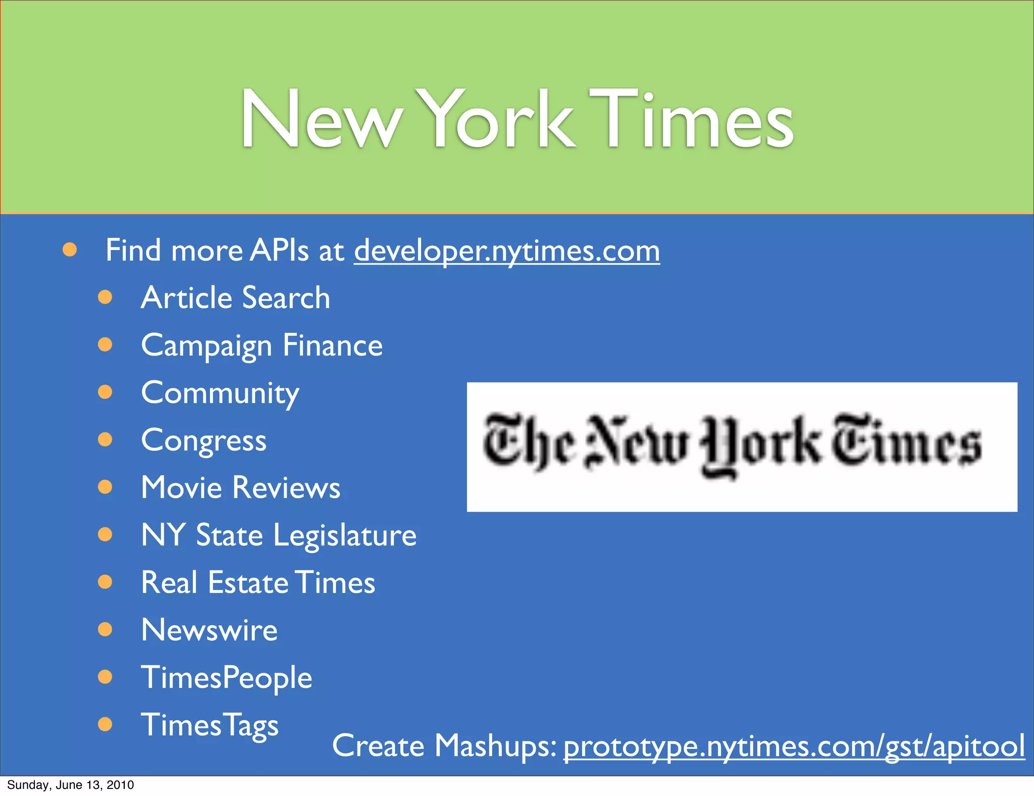 New York Times
        •       Find more APIs at developer.nytimes.com
              •    Article Search
              •    Campaign Finance
              •    Community
              •    Congress
              •    Movie Reviews
              •    NY State Legislature
              •    Real Estate Times
              •    Newswire
              •    TimesPeople
              •    TimesTags
                                  Create Mashups: prototype.nytimes.com/gst/apitool
Sunday, June 13, 2010
 