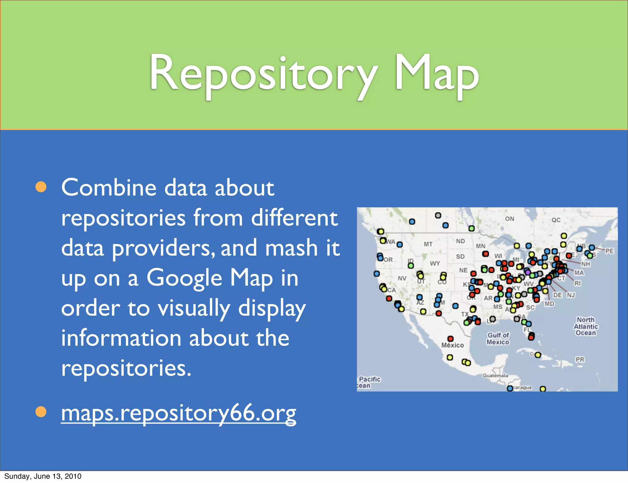 Repository Map

       • Combine data about
               repositories from different
               data providers, and mash it
               up on a Google Map in
               order to visually display
               information about the
               repositories.
       • maps.repository66.org
Sunday, June 13, 2010
 