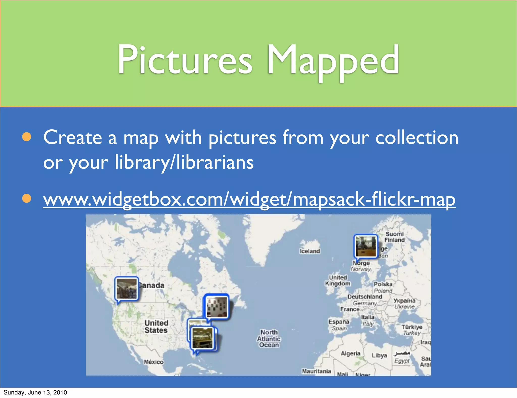 Pictures Mapped
     • Create a map with pictures from your collection
             or your library/librarians
     • www.widgetbox.com/widget/mapsack-ﬂickr-map




Sunday, June 13, 2010
 