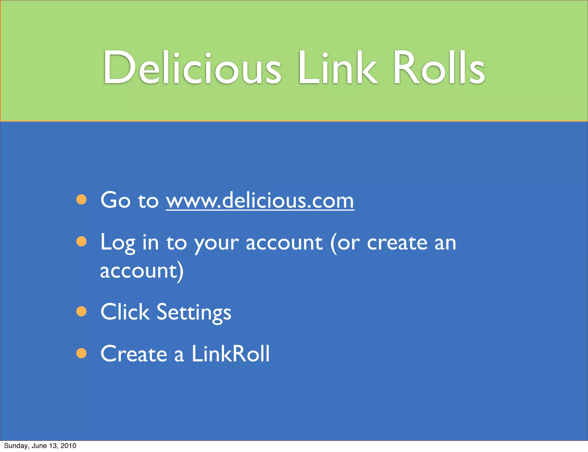 Delicious Link Rolls

                    • Go to www.delicious.com
                    • Log in to your account (or create an
                        account)
                    • Click Settings
                    • Create a LinkRoll
Sunday, June 13, 2010
 
