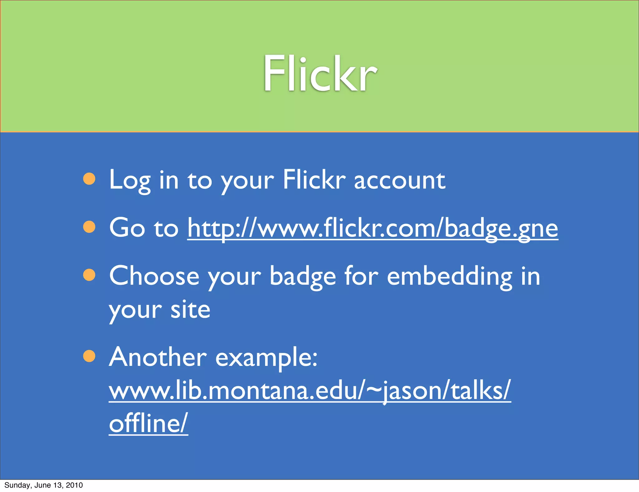 Flickr
                    • Log in to your Flickr account
                    • Go to http://www.ﬂickr.com/badge.gne
                    • Choose your badge for embedding in
                        your site
                    • Another example:
                        www.lib.montana.edu/~jason/talks/
                        ofﬂine/
Sunday, June 13, 2010
 