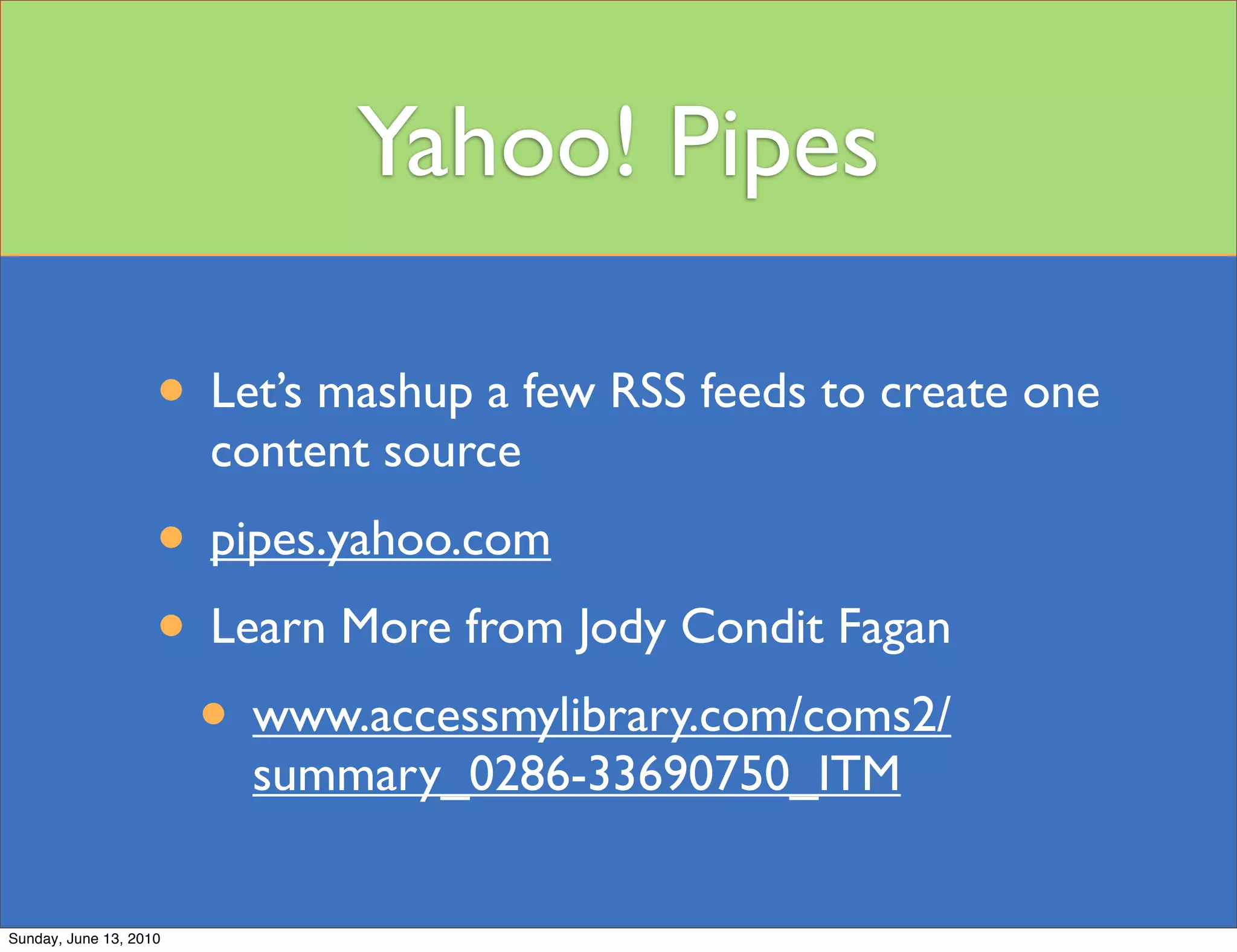 Yahoo! Pipes

                    • Let’s mashup a few RSS feeds to create one
                        content source
                    • pipes.yahoo.com
                    • Learn More from Jody Condit Fagan
                     • www.accessmylibrary.com/coms2/
                         summary_0286-33690750_ITM


Sunday, June 13, 2010
 