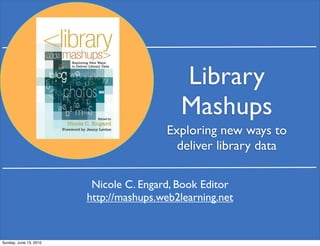 Library
                                           Mashups
                                        Exploring new ways to
                                          deliver library data

                         Nicole C. Engard, Book Editor
                        http://mashups.web2learning.net


Sunday, June 13, 2010
 
