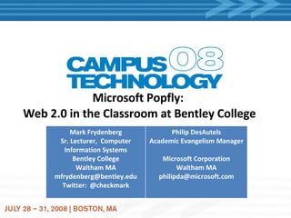 Microsoft Popfly:  Web 2.0 in the Classroom at Bentley College Mark Frydenberg Sr. Lecturer,  Computer Information Systems Bentley College Waltham MA [email_address] Twitter:  @checkmark Philip DesAutels Academic Evangelism Manager Microsoft Corporation Waltham MA [email_address] 