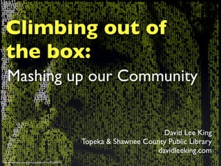 Climbing out of
  the box:
   Mashing up our Community


                                                                             David Lee King
                                                      Topeka & Shawnee County Public Library
                                                                           davidleeking.com
http://www.ﬂickr.com/photos/davepattern/2103289239/
 