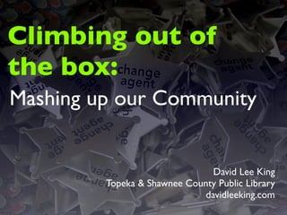 Climbing out of
the box:
Mashing up our Community


                                David Lee King
         Topeka & Shawnee County Public Library
                              davidleeking.com
 