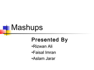 Mashups
Presented By
•Rizwan Ali
•Faisal Imran
•Aslam Jarar
 