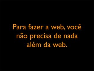Para fazer a web, você
 não precisa de nada
    além da web.
 