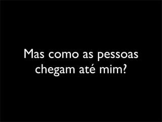 Mas como as pessoas
 chegam até mim?
 
