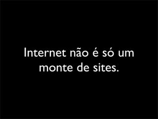 Internet não é só um
   monte de sites.
 