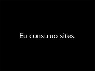 Eu construo sites.
 