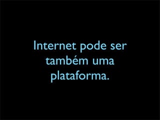 Internet pode ser
   também uma
    plataforma.
 