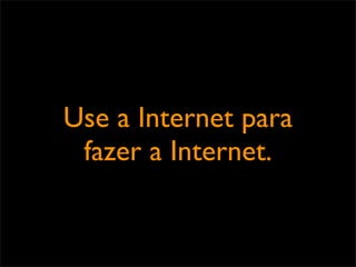 Use a Internet para
 fazer a Internet.
 