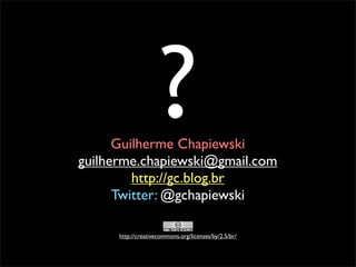 ?
      Guilherme Chapiewski
guilherme.chapiewski@gmail.com
         http://gc.blog.br
      Twitter: @gchapiewski

      http://creativecommons.org/licenses/by/2.5/br/
 
