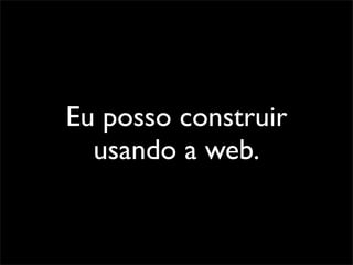 Eu posso construir
  usando a web.
 