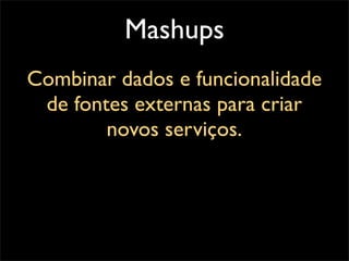 Mashups
Combinar dados e funcionalidade
 de fontes externas para criar
        novos serviços.
 