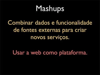 Mashups
Combinar dados e funcionalidade
 de fontes externas para criar
        novos serviços.

 Usar a web como plataforma.
 