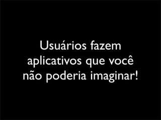 Usuários fazem
 aplicativos que você
não poderia imaginar!
 