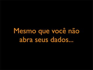 Mesmo que você não
 abra seus dados...
 