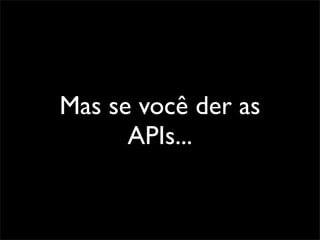Mas se você der as
      APIs...
 