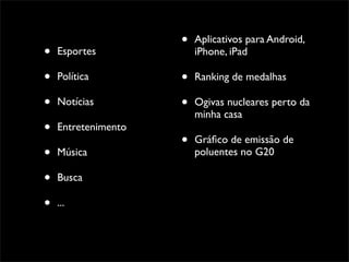 •   Aplicativos para Android,
•   Esportes             iPhone, iPad

•   Política         •   Ranking de medalhas

•   Notícias         •   Ogivas nucleares perto da
                         minha casa
•   Entretenimento
                     •   Gráﬁco de emissão de
•   Música               poluentes no G20

•   Busca

•   ...
 