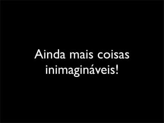 Ainda mais coisas
  inimagináveis!
 
