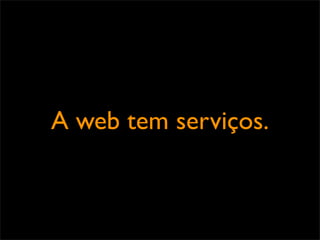 A web tem serviços.
 