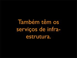 Também têm os
serviços de infra-
   estrutura.
 