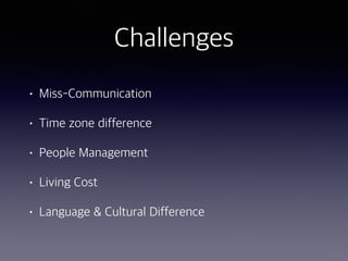 Challenges
• Miss-Communication
• Time zone difference
• People Management
• Living Cost
• Language & Cultural Difference
 