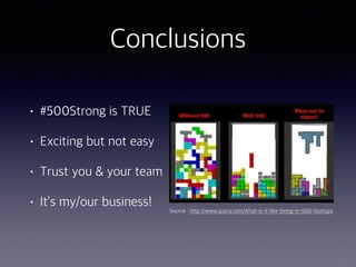 Conclusions
• #500Strong is TRUE
• Exciting but not easy
• Trust you & your team
• It’s my/our business! Source : http://www.quora.com/What-is-it-like-being-in-500-Startups
 