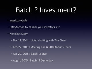Batch ? Investment?
• angel.co Apply
• Introduction by alumni, your investors, etc..
• Konolabs Story
• Dec 18, 2014 : Video chatting with Tim Chae
• Feb 27, 2015 : Meeting Tim & 500Startups Team
• Apr 20, 2015 : Batch 13 Start
• Aug 11, 2015 : Batch 13 Demo day
 