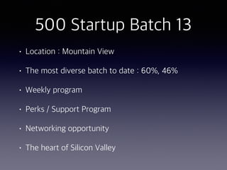500 Startup Batch 13
• Location : Mountain View
• The most diverse batch to date : 60%, 46%
• Weekly program
• Perks / Support Program
• Networking opportunity
• The heart of Silicon Valley
 