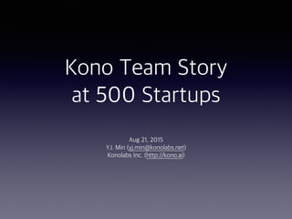 Kono Team Story
at 500 Startups
Aug 21, 2015 
YJ. Min (yj.min@konolabs.net)
Konolabs Inc. (http://kono.ai)
 