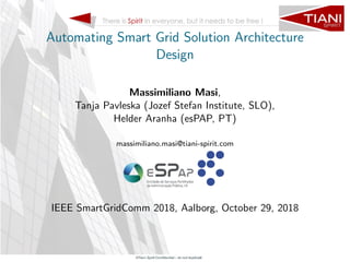 Automating Smart Grid Solution Architecture
Design
Massimiliano Masi,
Tanja Pavleska (Jozef Stefan Institute, SLO),
Helder Aranha (esPAP, PT)
massimiliano.masi@tiani-spirit.com
IEEE SmartGridComm 2018, Aalborg, October 29, 2018
 