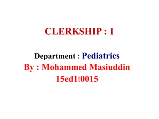 CLERKSHIP : 1
Department : Pediatrics
By : Mohammed Masiuddin
15ed1t0015
 