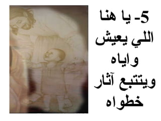 ‫5- يا هنا‬
‫اللي يعيش‬
    ‫واياه‬
‫ويتتبع آثاضر‬
   ‫خطواه‬
 