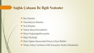 Sağlık Çalışanı İle İlgili Nedenler
 İlaç Hataları
 Transfüzyon Hataları
 Test Hataları
 Yanlış Hasta Prosedürleri
 Hasta YoğunluğuPersonelin
 Bilgi Eksikliği
 Hata Yapma Sonucunda Ortaya Çıkan İhlaller
 Yanlış Aileye Verilmesi Gibi Sonuçlara Neden Olmaktadır.
 