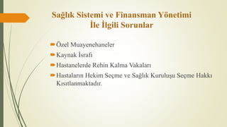 Sağlık Sistemi ve Finansman Yönetimi
İle İlgili Sorunlar
Özel Muayenehaneler
Kaynak İsrafı
Hastanelerde Rehin Kalma Vakaları
Hastaların Hekim Seçme ve Sağlık Kuruluşu Seçme Hakkı
Kısıtlanmaktadır.
 
