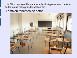 Un último apunte. Hasta ahora, las imágenes eran de una
de las aulas más grandes del centro...
También tenemos de estas...
 