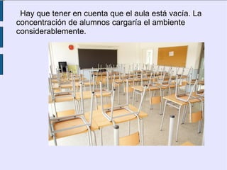 Hay que tener en cuenta que el aula está vacía. La
concentración de alumnos cargaría el ambiente
considerablemente.
 