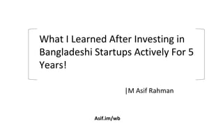 |M Asif Rahman
What I Learned After Investing in
Bangladeshi Startups Actively For 5
Years!
Asif.im/wb
 