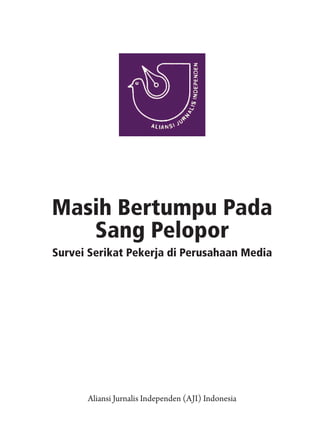 Masih Bertumpu Pada
   Sang Pelopor
Survei Serikat Pekerja di Perusahaan Media




      Aliansi Jurnalis Independen (AJI) Indonesia

                                                    1
 