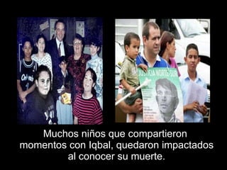Muchos niños que compartieron  momentos con Iqbal, quedaron impactados  al conocer su muerte.  