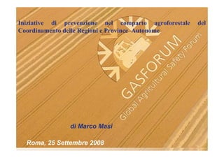 Iniziative di prevenzione nel comparto agroforestale   del
Coordinamento delle Regioni e Province Autonome




               di Marco Masi

  Roma, 25 Settembre 2008
 