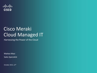 Cisco Meraki
Cloud Managed IT
Matteo Masi
Sales Specialist
October 2015, 12th
Harnessing the Power of the Cloud
 