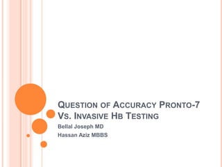 QUESTION OF ACCURACY PRONTO-7
VS. INVASIVE HB TESTING
Bellal Joseph MD
Hassan Aziz MBBS
 