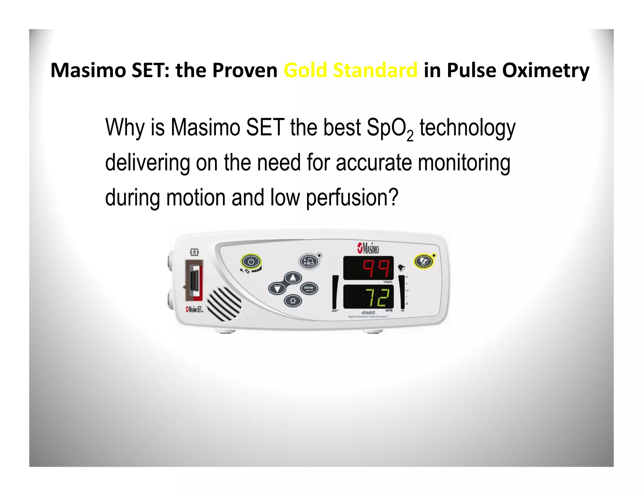Masimo SET: the Proven Gold Standard in Pulse Oximetry

     Why is Masimo SET the best SpO2 technology
     delivering on the need for accurate monitoring
     during motion and low perfusion?
 