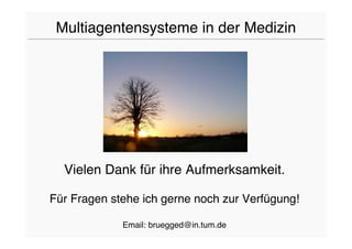 Multiagentensysteme in der Medizin




  Vielen Dank für ihre Aufmerksamkeit.

Für Fragen stehe ich gerne noch zur Verfügung!

             Email: bruegged@in.tum.de
 