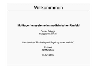 Willkommmen


Multiagentensysteme im medizinischen Umfeld

                      Daniel Brügge
                    bruegged@in.tum.de



   Hauptseminar “Monitoring und Regelung in der Medizin”

                        SS 2005
                       TU München

                       23.Juni 2005
 