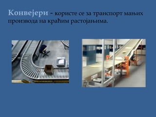 Конвејери - користе се за транспорт мањих
производа на краћим растојањима.

 